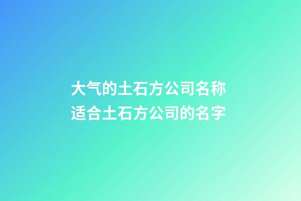 大气的土石方公司名称 适合土石方公司的名字-第1张-公司起名-玄机派